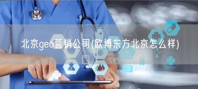 北京geo营销公司(欧博东方北京怎么样)