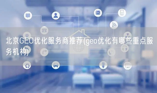 北京GEO优化服务商推荐(geo优化有哪些重点服务机构)