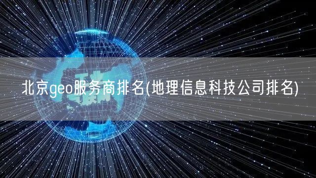 北京geo服务商排名(地理信息科技公司排名)