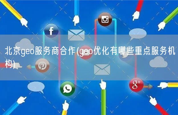 北京geo服务商合作(geo优化有哪些重点服务机构)